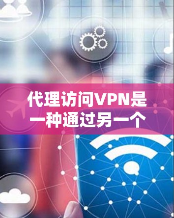 代理访问VPN是一种通过另一个设备（代理）连接到VPN服务的方法，以避免被封禁或限制访问。以下是详细的步骤和信息