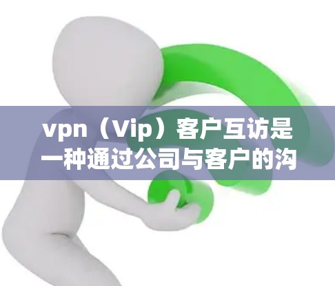 vpn（Vip）客户互访是一种通过公司与客户的沟通方式，旨在了解客户需求，提供定制化的解决方案，并促进客户与公司的长期合作。以下是一个完整的客户互访流程