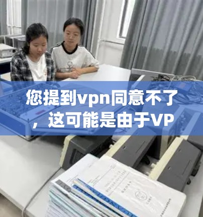 您提到vpn同意不了，这可能是由于VPN服务无法访问某些资源或服务的原因。以下是一些可能的原因和建议