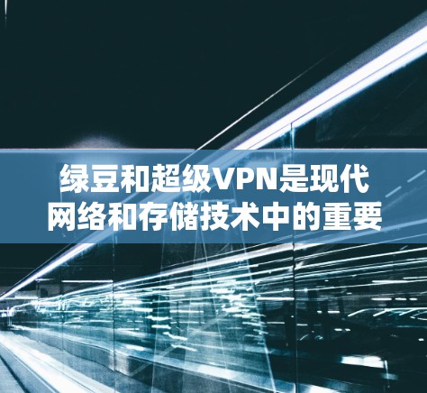 绿豆和超级VPN是现代网络和存储技术中的重要概念，各自在不同领域发挥着重要作用。以下是对这两个术语的详细说明