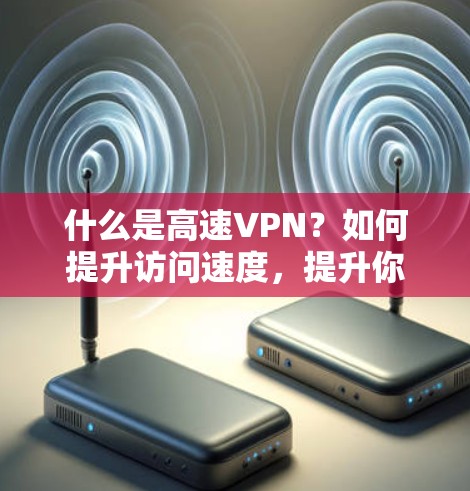 什么是高速VPN？如何提升访问速度，提升你的网络体验！