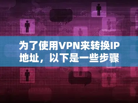 为了使用VPN来转换IP地址，以下是一些步骤和建议