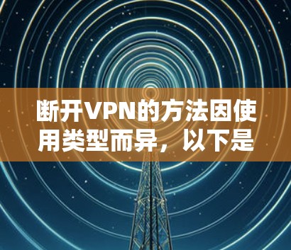 断开VPN的方法因使用类型而异，以下是一些常见且可靠的步骤