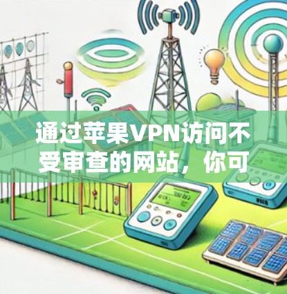 通过苹果VPN访问不受审查的网站，你可以享受不受苹果公司审查的访问权限。以下是一些关键点和实用建议