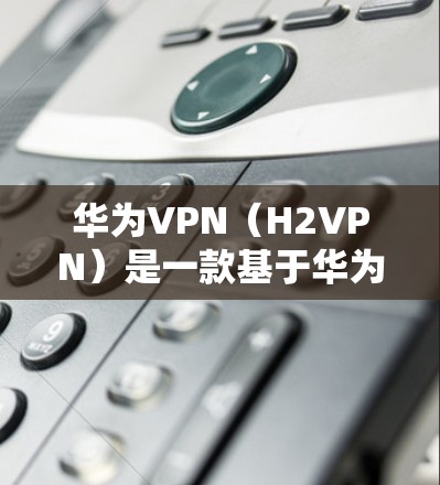 华为VPN（H2VPN）是一款基于华为技术的VPN服务，广泛应用于国际和国内用户。以下是华为VPN在不同国家和地区的主要实例