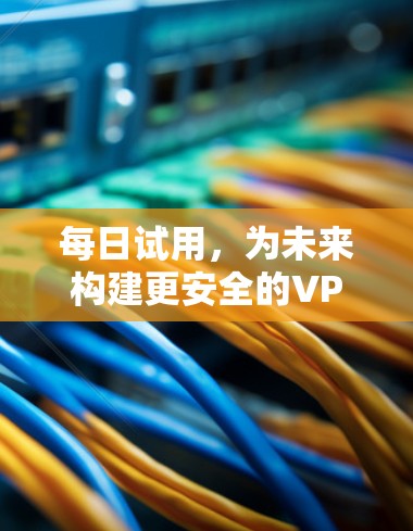 每日试用，为未来构建更安全的VPN环境