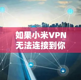 如果小米VPN无法连接到你，可能是因为以下原因
