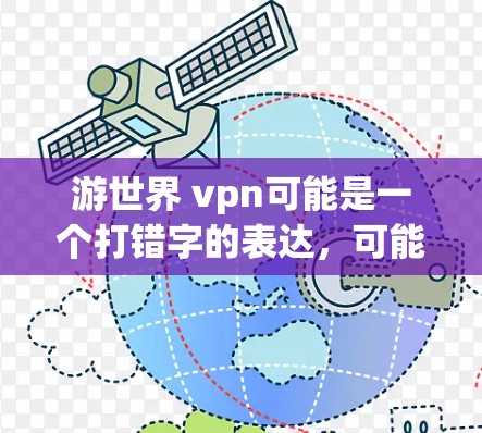 游世界 vpn可能是一个打错字的表达，可能是VPN（Vide-on-demand Network）即VPN，这是一种通过网络访问外部互联网资源的技术。VPN在旅游、信息流、商务等领域都有广泛应用