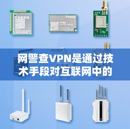 网警查VPN是通过技术手段对互联网中的VPN服务进行监控和检查，以确保网络环境的安全和秩序。以下是关于这个话题的详细分析