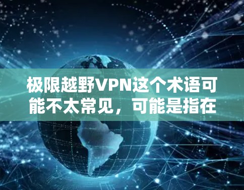极限越野VPN这个术语可能不太常见，可能是指在极端环境下使用VPN的服务，或者是指在特定的、较为危险的环境中使用VPN来观看内容。这种环境可能包括恶劣的天气、极端的地形、高难度的 climbs 等等