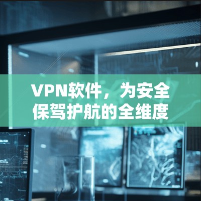 VPN软件，为安全保驾护航的全维度选择