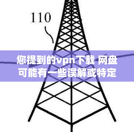 您提到的vpn下载 网盘可能有一些误解或特定的上下文含义。为了更好地帮助您，请您提供更多的详细信息或上下文，以便我能够提供更准确的解答。以下是一些可能的解释和建议
