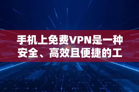 手机上免费VPN是一种安全、高效且便捷的工具，可以通过以下步骤使用