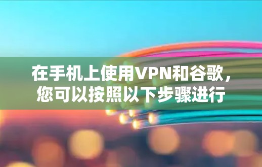 在手机上使用VPN和谷歌，您可以按照以下步骤进行