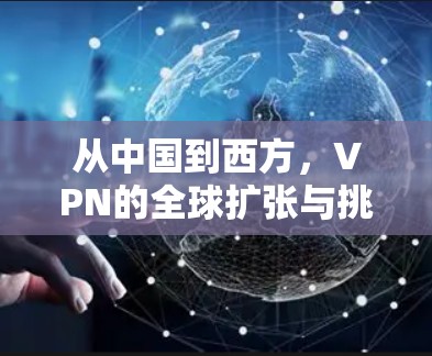 从中国到西方，VPN的全球扩张与挑战