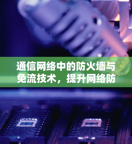 通信网络中的防火墙与免流技术，提升网络防护的创新之路