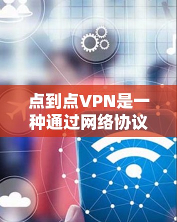 点到点VPN是一种通过网络协议连接两个设备的技术，旨在提供高安全性和可管理性的数据传输服务。以下是对点到点VPN的详细分析和总结