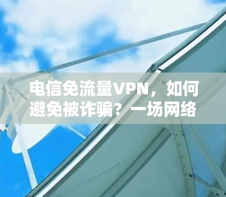 电信免流量VPN，如何避免被诈骗？一场网络诈骗的阴谋？