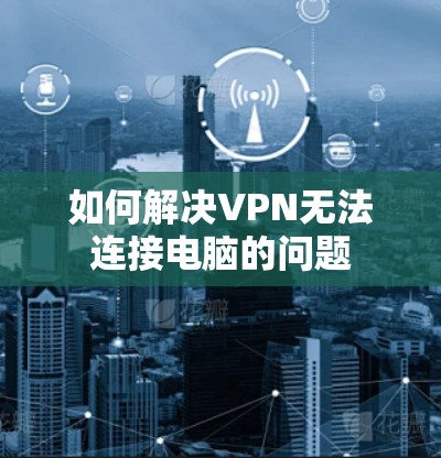 如何解决VPN无法连接电脑的问题