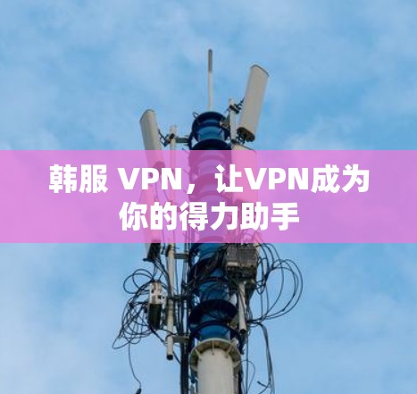 韩服 VPN，让VPN成为你的得力助手