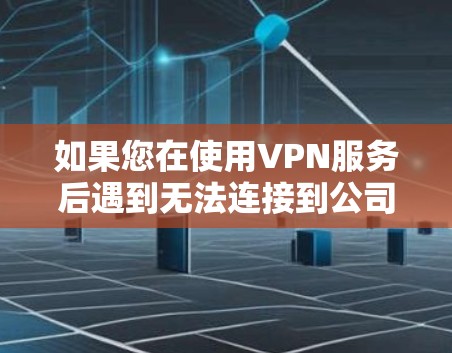 如果您在使用VPN服务后遇到无法连接到公司内部网络的问题，可以按照以下步骤进行排查和解决