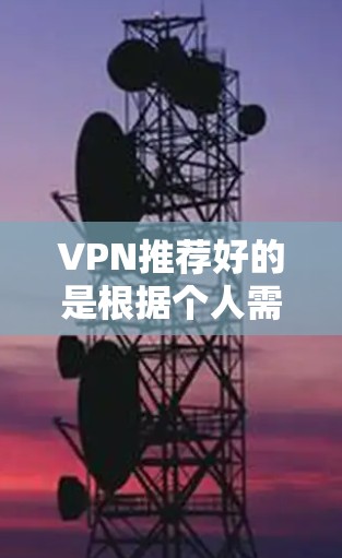 VPN推荐好的是根据个人需求来选择的，以下是一些常用的VPN推荐服务