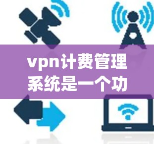 vpn计费管理系统是一个功能全面的软件工具，旨在帮助用户和管理员管理网络VPN的费用。以下是该系统的详细分析