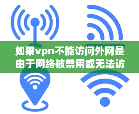 如果vpn不能访问外网是由于网络被禁用或无法访问，建议您检查以下可能的原因并采取相应的解决措施