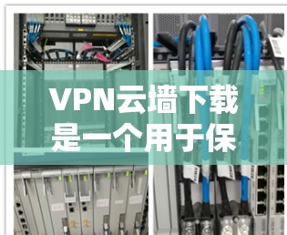 VPN云墙下载是一个用于保护个人或企业数据的安全工具，通常通过软件或网络连接来实现。以下是如何下载和使用VPN云墙的简单步骤