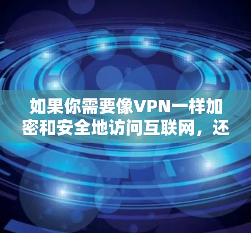 如果你需要像VPN一样加密和安全地访问互联网，还是需要付费的VPN服务。此外，如果你需要真正的加密和安全，还是需要付费的VPN服务