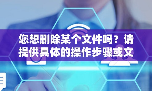 您想删除某个文件吗？请提供具体的操作步骤或文件名称，我可以帮助您删除文件。例如