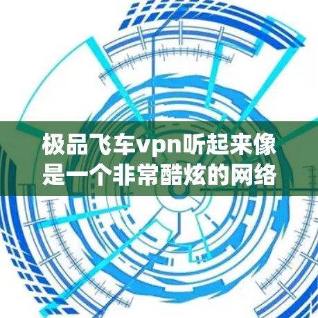 极品飞车vpn听起来像是一个非常酷炫的网络产品，可能你是在寻找一种可以在飞车游戏中控制游戏速度的同时，还能安全访问网络服务的软件或工具。以下是一些可能的解决方案，具体取决于你的需求