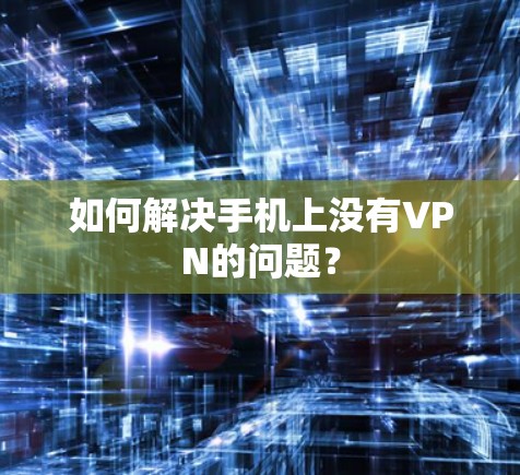 如何解决手机上没有VPN的问题？