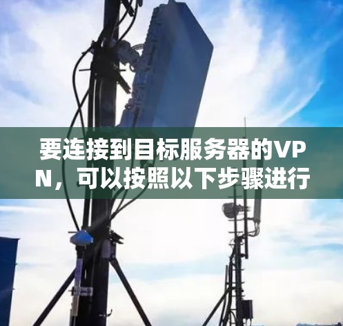 要连接到目标服务器的VPN，可以按照以下步骤进行