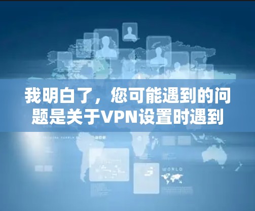 我明白了，您可能遇到的问题是关于VPN设置时遇到的选项没有设置的情况。为了帮助您解决问题，我需要您提供一些具体的信息，例如