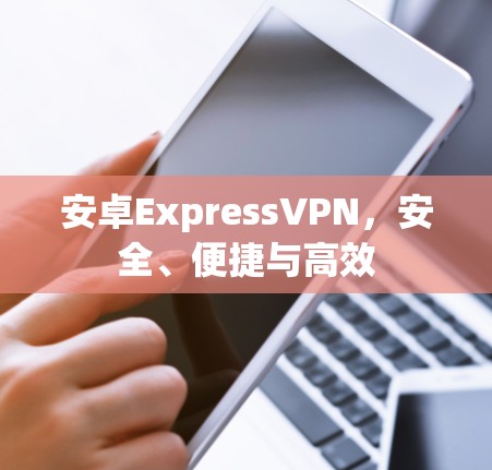 安卓ExpressVPN，安全、便捷与高效