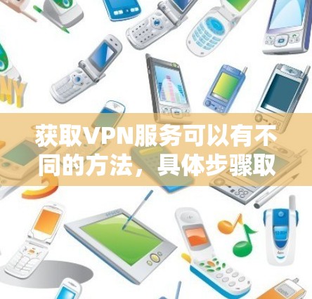 获取VPN服务可以有不同的方法，具体步骤取决于您需要连接的是国内、国际、本地还是国外的网络。以下是一些通用的VPN获取步骤
