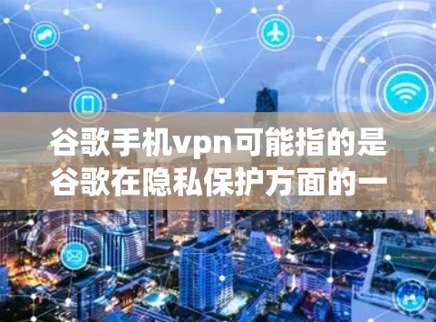 谷歌手机vpn可能指的是谷歌在隐私保护方面的一种解决方案，用于通过VPN连接到谷歌的网络，从而保护用户的数据安全。具体来说，可能是谷歌提供的谷歌手机VPN，或者可能是针对特定用途的VPN服务