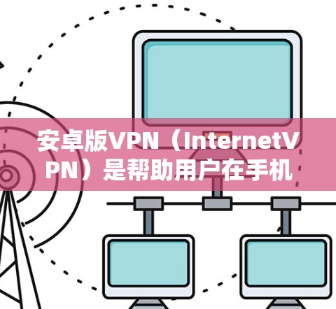 安卓版VPN（InternetVPN）是帮助用户在手机上连接到互联网服务的一种方式，通常用于进行视频会议、在线游戏、视频通话等网络服务。以下是关于安卓VPN的主要内容