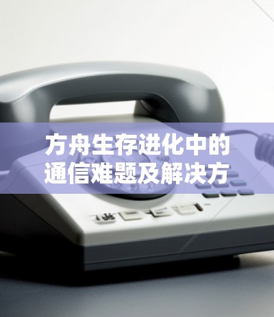 方舟生存进化中的通信难题及解决方案