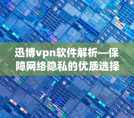迅博vpn软件解析—保障网络隐私的优质选择