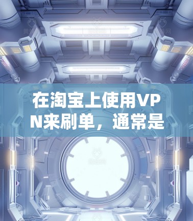 在淘宝上使用VPN来刷单，通常是指通过VPN连接淘宝，使用VPN进行支付或支付过程中的某些操作。以下是关于如何在淘宝上使用VPN进行交易的详细步骤和建议