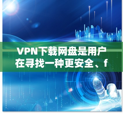 VPN下载网盘是用户在寻找一种更安全、faster 的方式来下载外部网站或文件的一种方式。以下是一些建议和步骤，帮助您更好地使用VPN下载网盘文件