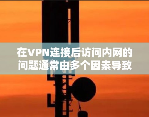 在VPN连接后访问内网的问题通常由多个因素导致，包括环境设置、软件问题、安全防护不足以及配置错误。以下是一些可能的原因和解决方案，帮助您解决此问题