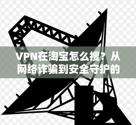 VPN在淘宝怎么搜？从网络诈骗到安全守护的秘密