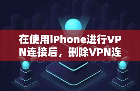 在使用iPhone进行VPN连接后，删除VPN连接可以通过以下步骤进行