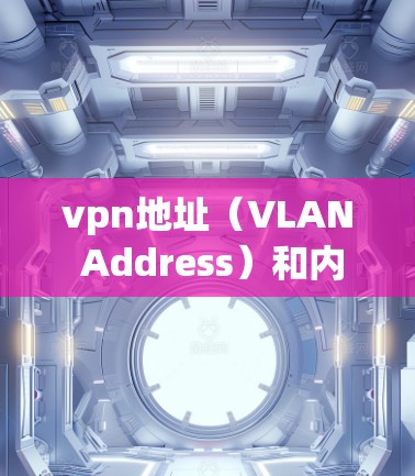 vpn地址（VLAN Address）和内网地址（In-Network Address）是网络中常用的概念，主要区别如下