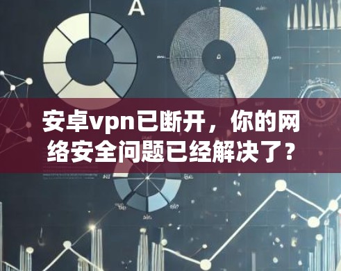安卓vpn已断开，你的网络安全问题已经解决了？