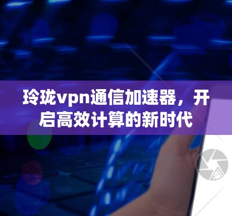 玲珑vpn通信加速器，开启高效计算的新时代