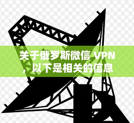 关于俄罗斯微信 VPN，以下是相关的信息